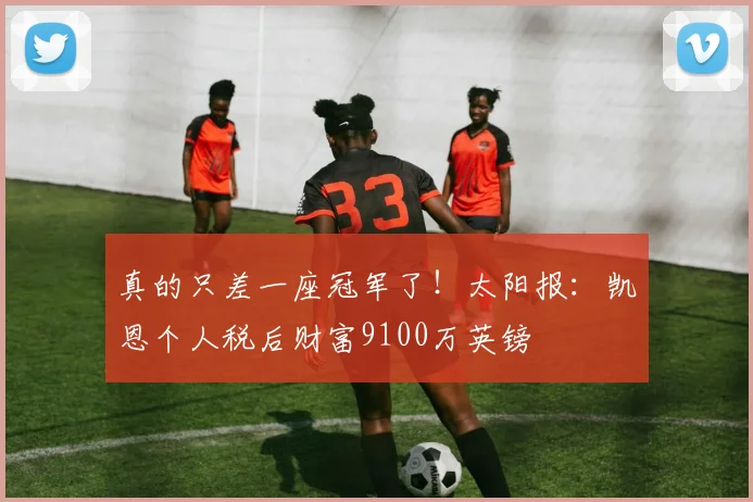 真的只差一座冠军了！太阳报：凯恩个人税后财富9100万英镑