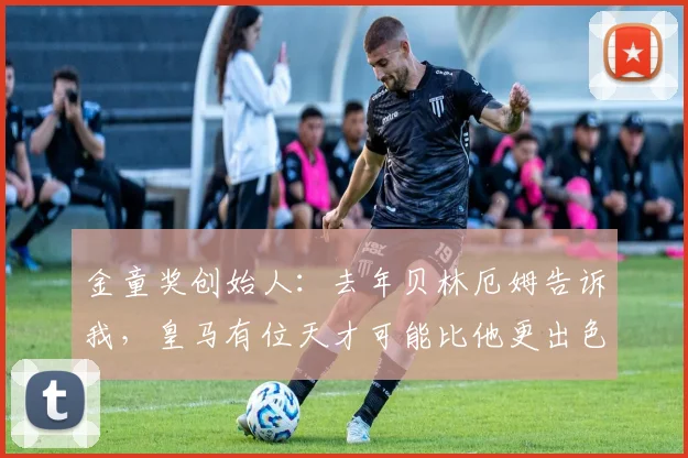 金童奖创始人：去年贝林厄姆告诉我，皇马有位天才可能比他更出色