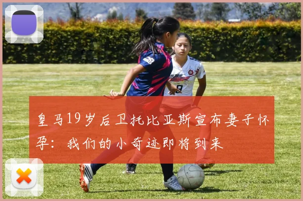 皇马19岁后卫托比亚斯宣布妻子怀孕：我们的小奇迹即将到来