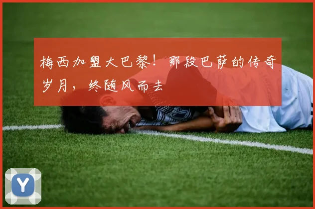 梅西加盟大巴黎！那段巴萨的传奇岁月，终随风而去
