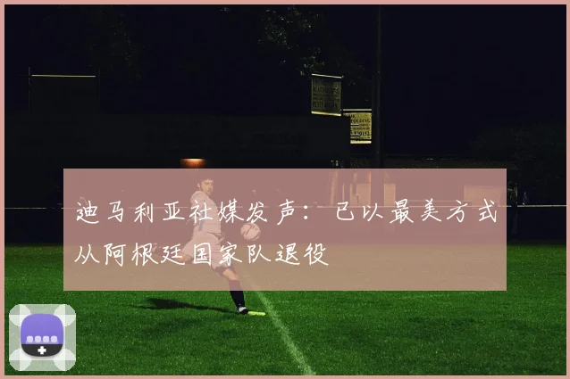 迪马利亚社媒发声：已以最美方式从阿根廷国家队退役