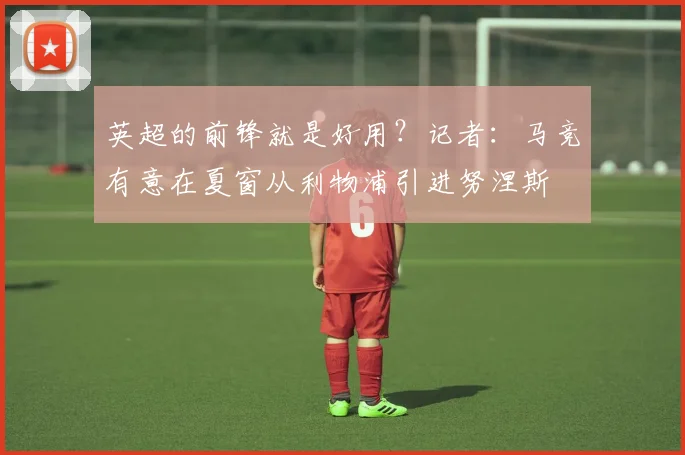 英超的前锋就是好用？记者：马竞有意在夏窗从利物浦引进努涅斯