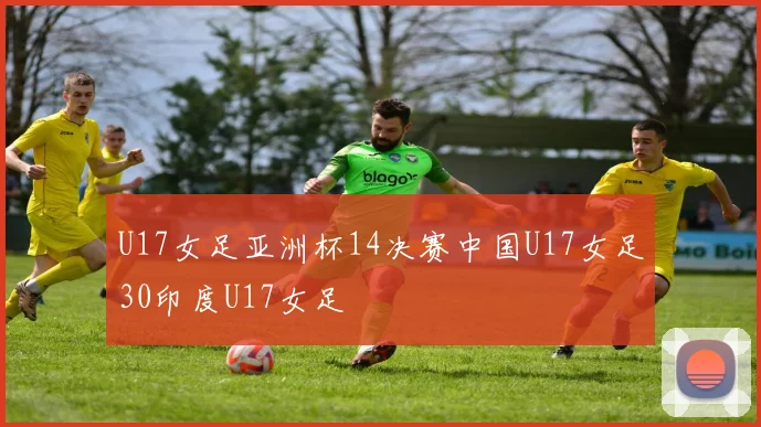 U17女足亚洲杯14决赛中国U17女足30印度U17女足