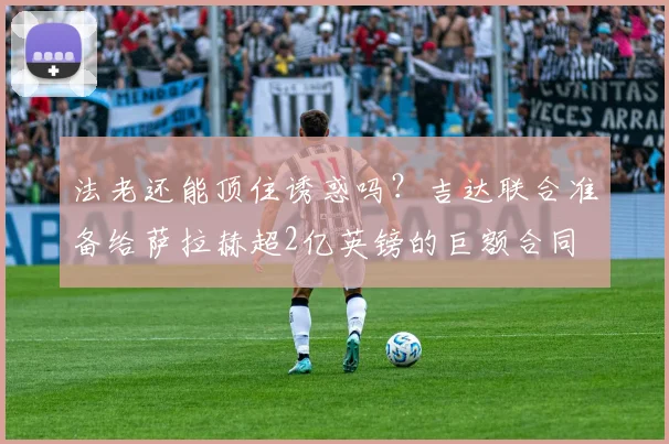 法老还能顶住诱惑吗？吉达联合准备给萨拉赫超2亿英镑的巨额合同