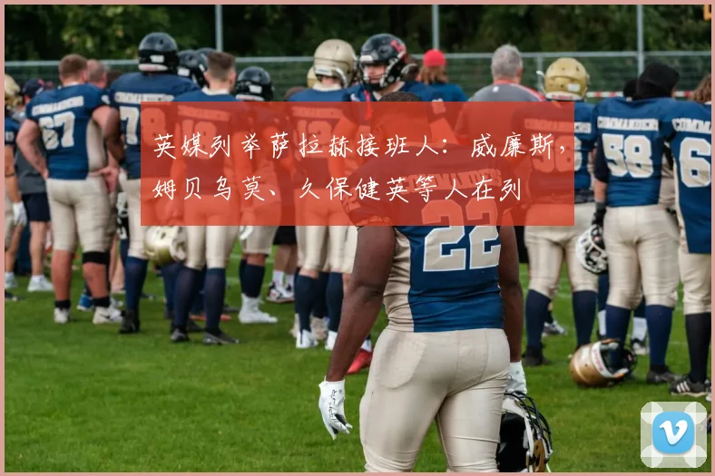 英媒列举萨拉赫接班人：威廉斯，姆贝乌莫、久保健英等人在列
