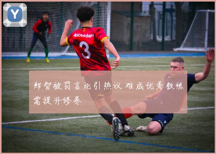 郑智被罚言论引热议 难成优秀教练需提升修养