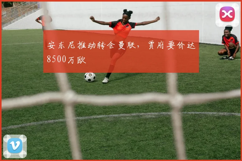 安东尼推动转会曼联，贾府要价达8500万欧