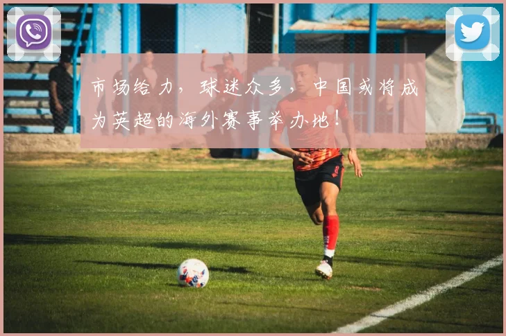 市场给力，球迷众多，中国或将成为英超的海外赛事举办地！