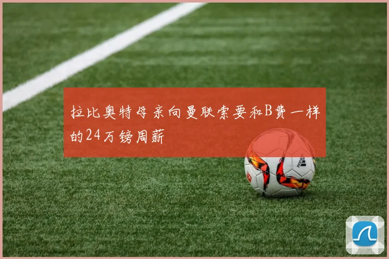 拉比奥特母亲向曼联索要和B费一样的24万镑周薪