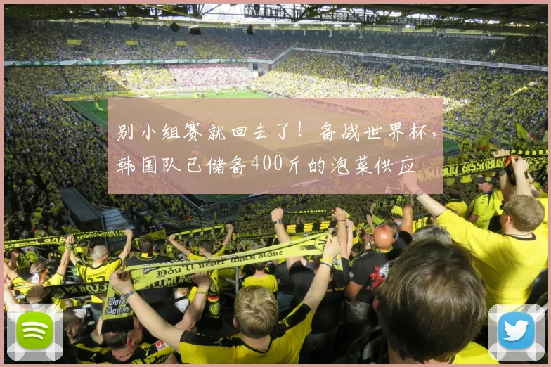 别小组赛就回去了！备战世界杯，韩国队已储备400斤的泡菜供应