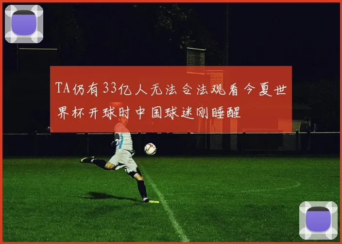 TA仍有33亿人无法合法观看今夏世界杯开球时中国球迷刚睡醒