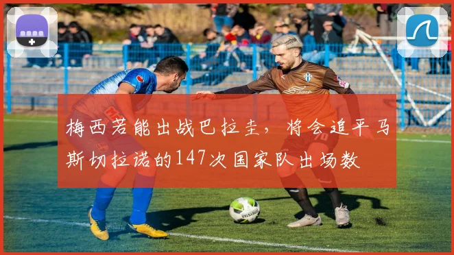 梅西若能出战巴拉圭，将会追平马斯切拉诺的147次国家队出场数