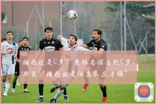 梅西还是C罗？曼联名宿当然C罗，毕竟“梅西就是依靠队友才强”