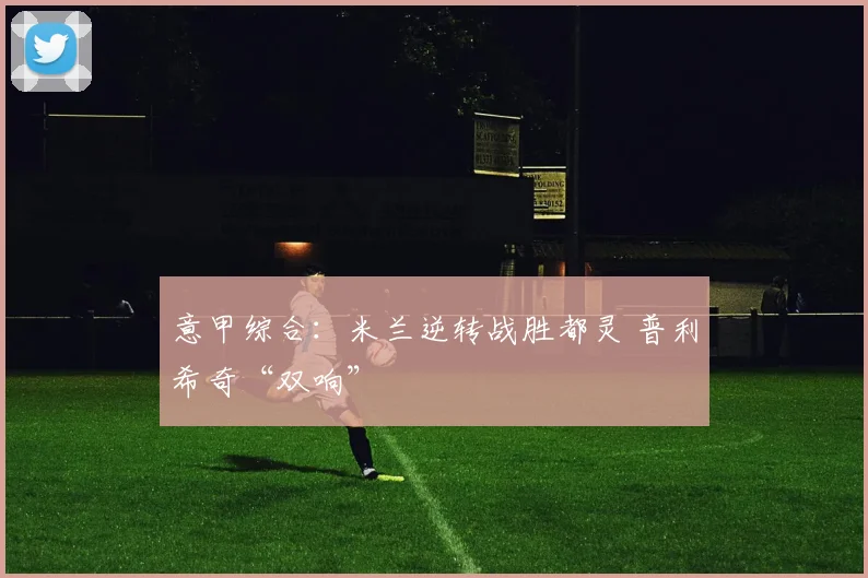 意甲综合：米兰逆转战胜都灵 普利希奇“双响”