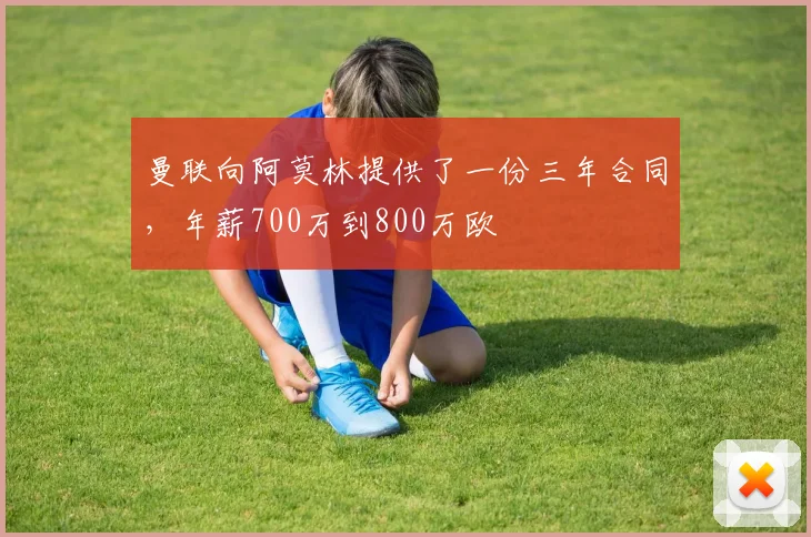曼联向阿莫林提供了一份三年合同，年薪700万到800万欧