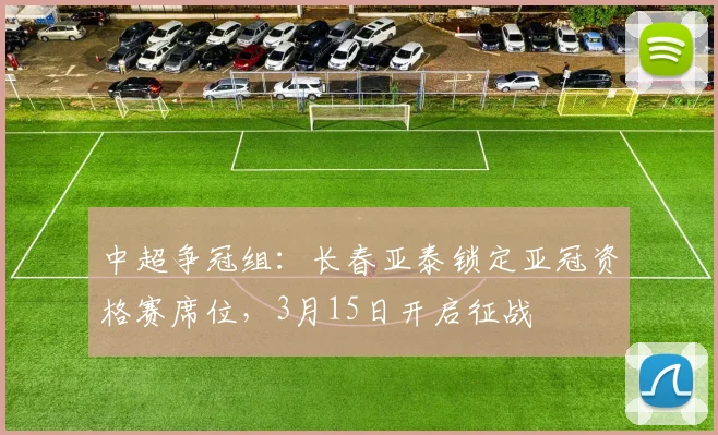 中超争冠组：长春亚泰锁定亚冠资格赛席位，3月15日开启征战