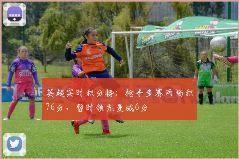 英超实时积分榜：枪手多赛两场积76分，暂时领先曼城6分