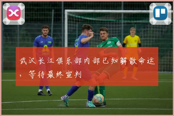 武汉长江俱乐部内部已知解散命运，等待最终宣判
