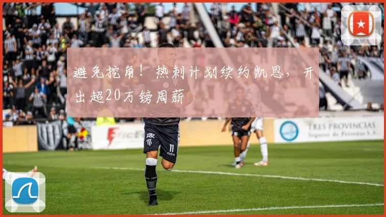 避免挖角！热刺计划续约凯恩，开出超20万镑周薪