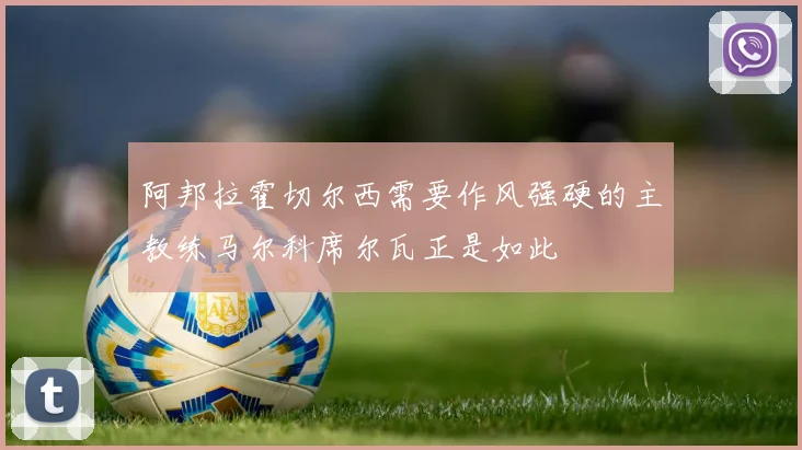 阿邦拉霍切尔西需要作风强硬的主教练马尔科席尔瓦正是如此