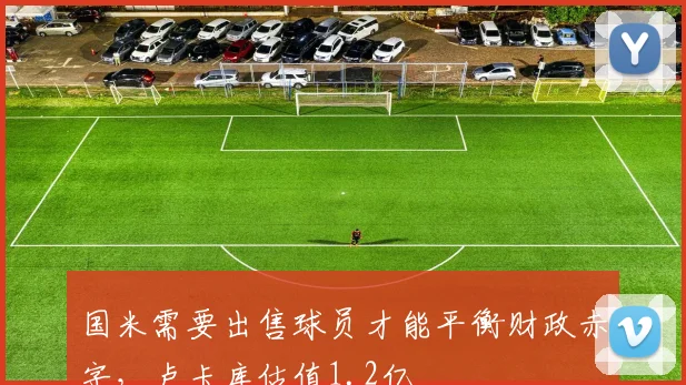 国米需要出售球员才能平衡财政赤字，卢卡库估值1.2亿