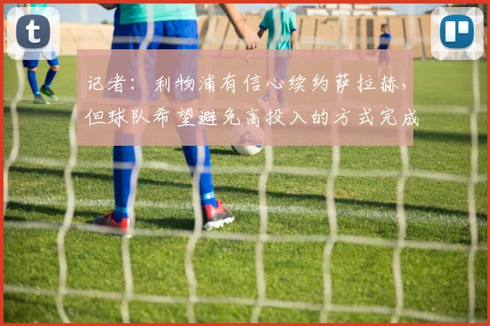 记者：利物浦有信心续约萨拉赫，但球队希望避免高投入的方式完成