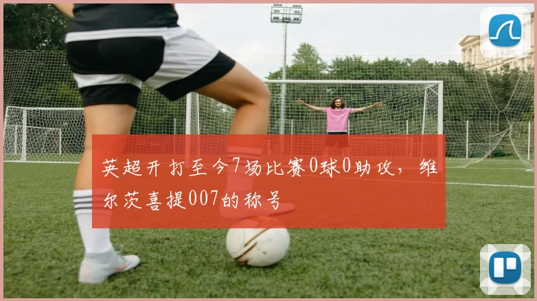 英超开打至今7场比赛0球0助攻，维尔茨喜提007的称号