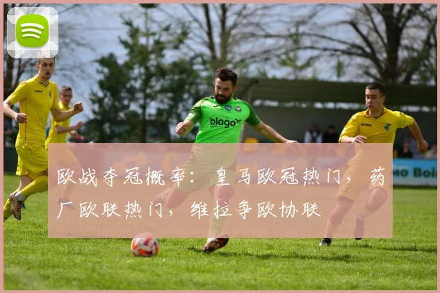 欧战夺冠概率：皇马欧冠热门，药厂欧联热门，维拉争欧协联