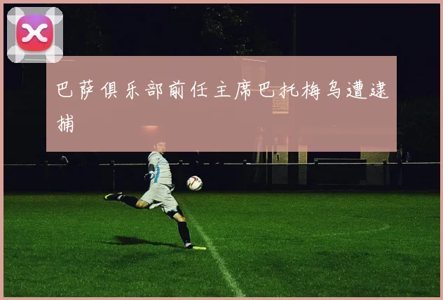 巴萨俱乐部前任主席巴托梅乌遭逮捕