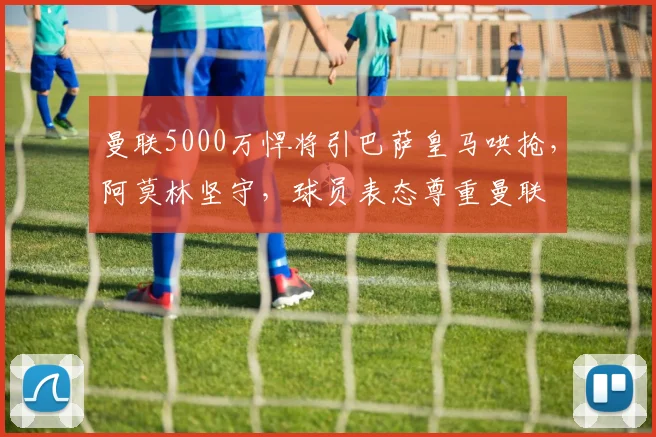 曼联5000万悍将引巴萨皇马哄抢，阿莫林坚守，球员表态尊重曼联