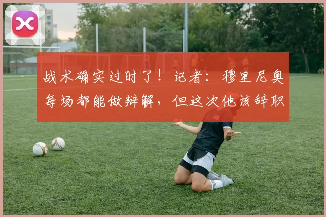 战术确实过时了！记者：穆里尼奥每场都能做辩解，但这次他该辞职