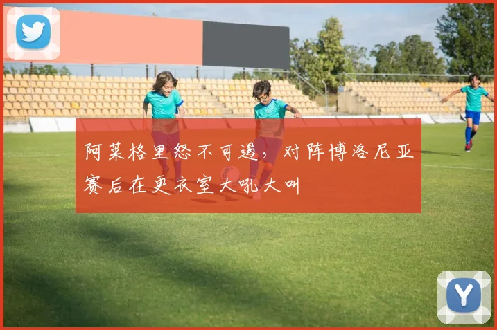 阿莱格里怒不可遏，对阵博洛尼亚赛后在更衣室大吼大叫