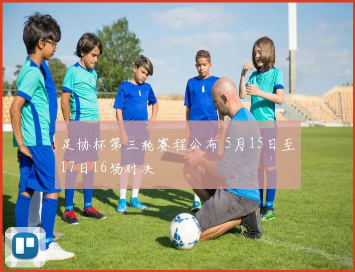 足协杯第三轮赛程公布 5月15日至17日16场对决