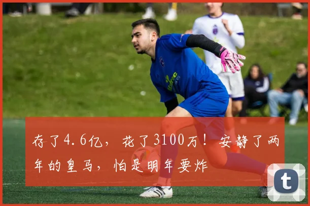 存了4.6亿，花了3100万！安静了两年的皇马，怕是明年要炸
