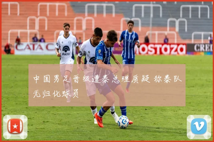 中国男足晋级遭泰总理质疑 称泰队无归化球员