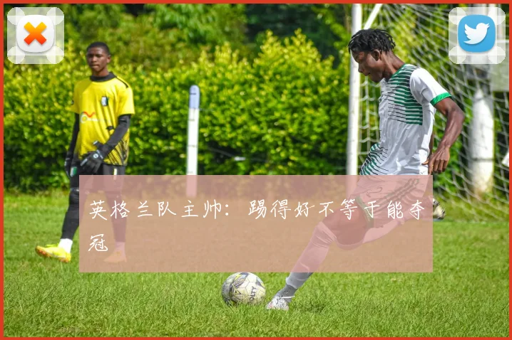 英格兰队主帅：踢得好不等于能夺冠