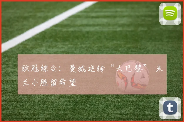 欧冠综合：曼城逆转“大巴黎” 米兰小胜留希望