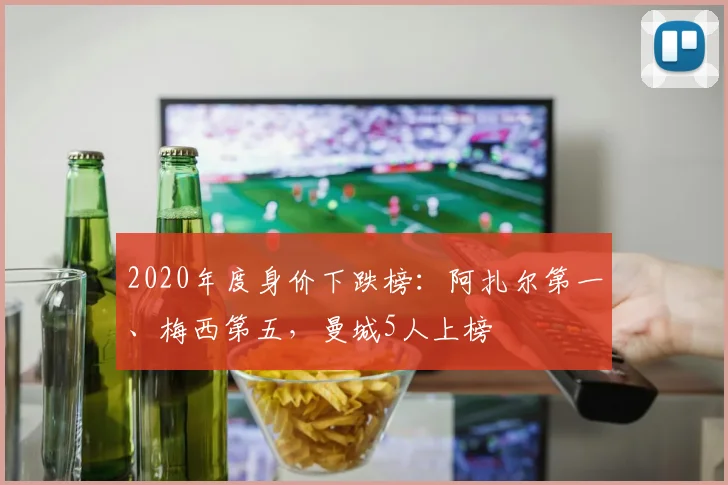 2020年度身价下跌榜：阿扎尔第一、梅西第五，曼城5人上榜
