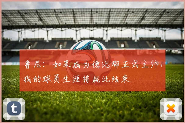鲁尼：如果成为德比郡正式主帅，我的球员生涯将就此结束