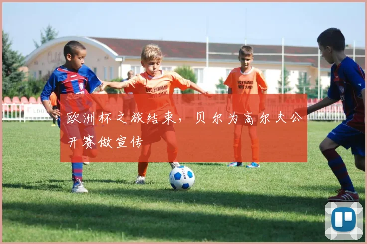 欧洲杯之旅结束，贝尔为高尔夫公开赛做宣传