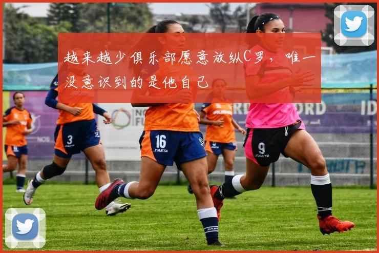 越来越少俱乐部愿意放纵C罗，唯一没意识到的是他自己