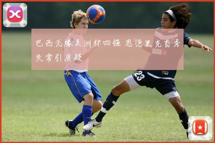 巴西无缘美洲杯四强 恩德里克首秀失常引质疑