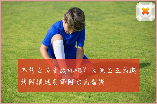 不符合马竞战略吧？马竞已正式邀请阿根廷前锋阿尔瓦雷斯