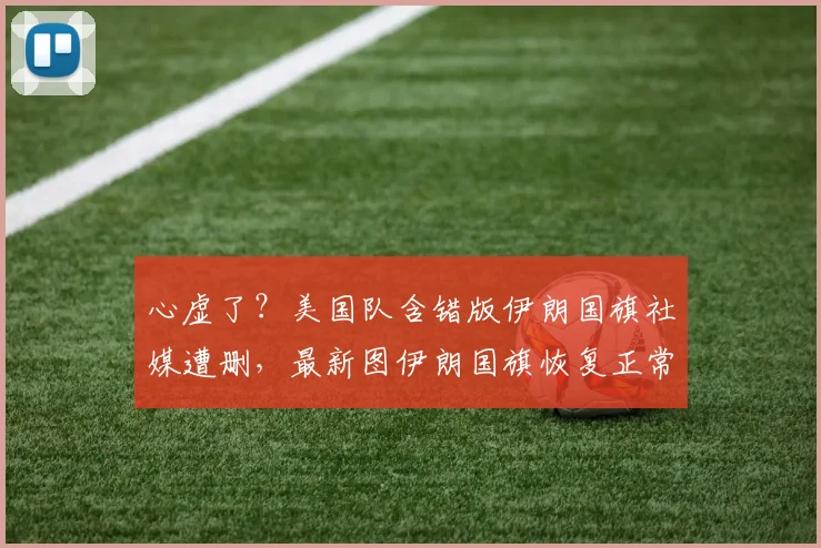 心虚了？美国队含错版伊朗国旗社媒遭删，最新图伊朗国旗恢复正常