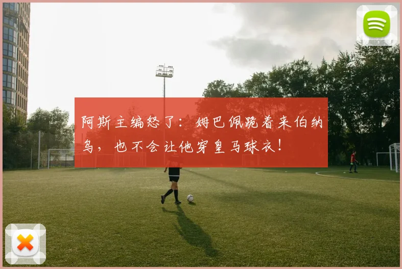 阿斯主编怒了：姆巴佩跪着来伯纳乌，也不会让他穿皇马球衣！