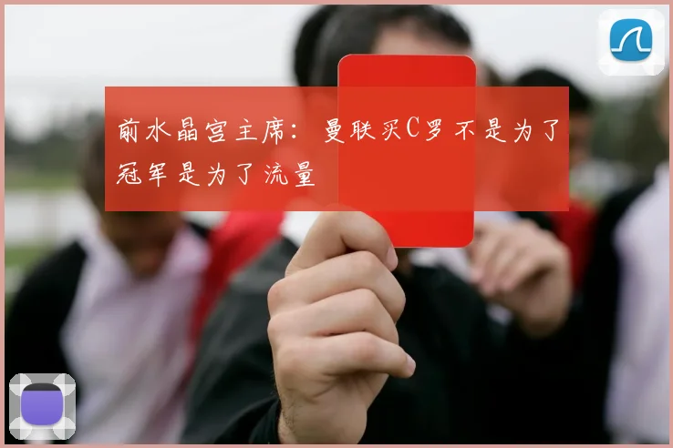前水晶宫主席：曼联买C罗不是为了冠军是为了流量