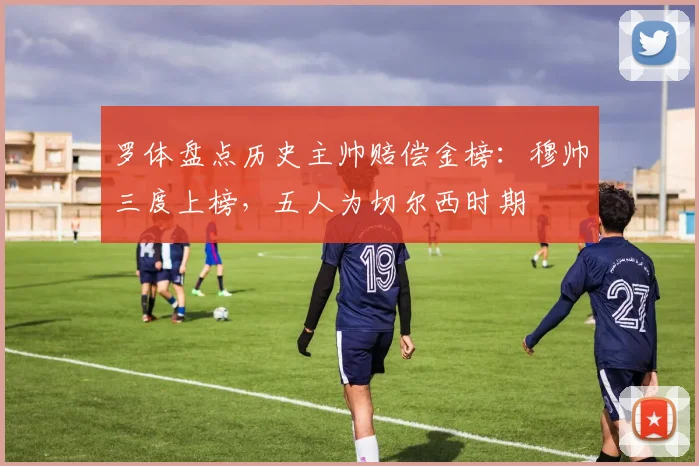 罗体盘点历史主帅赔偿金榜：穆帅三度上榜，五人为切尔西时期
