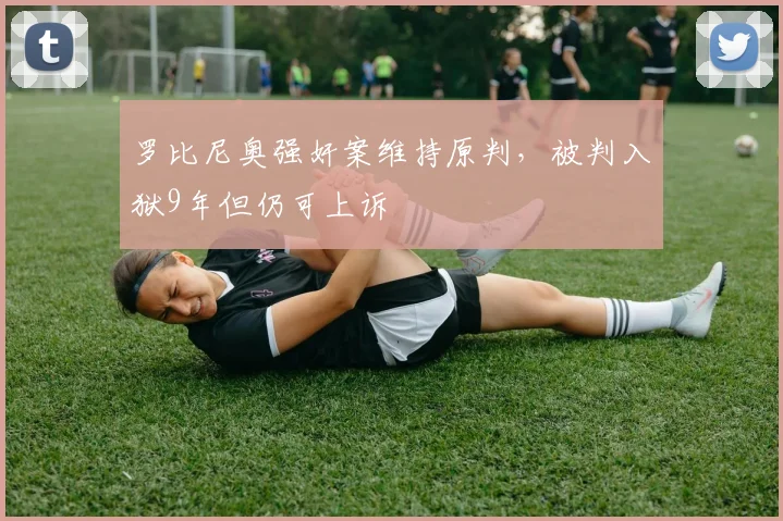 罗比尼奥强奸案维持原判，被判入狱9年但仍可上诉