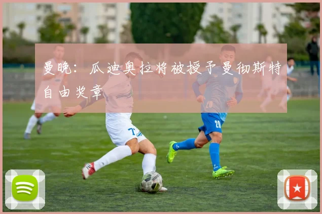 曼晚：瓜迪奥拉将被授予曼彻斯特自由奖章