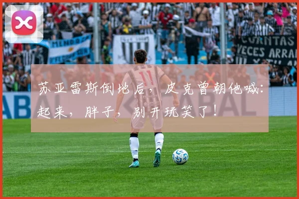 苏亚雷斯倒地后，皮克曾朝他喊：起来，胖子，别开玩笑了！
